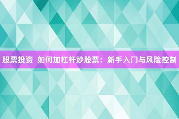 股票投资  如何加杠杆炒股票：新手入门与风险控制