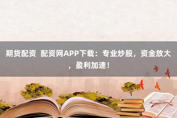 期货配资  配资网APP下载：专业炒股，资金放大，盈利加速！