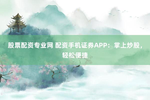 股票配资专业网 配资手机证券APP：掌上炒股，轻松便捷