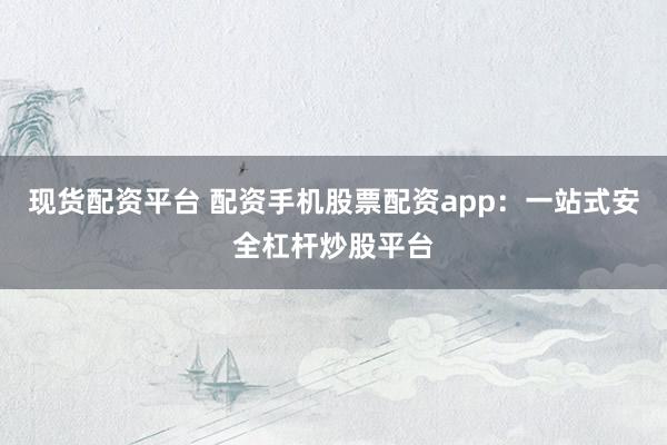 现货配资平台 配资手机股票配资app：一站式安全杠杆炒股平台