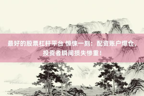 最好的股票杠杆平台 惊悚一刻：配资账户爆仓，投资者瞬间损失惨重！