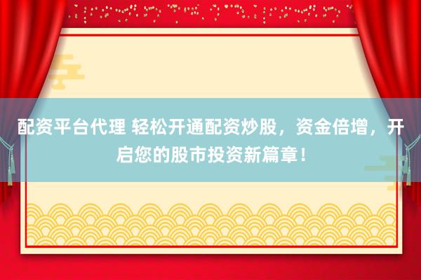 配资平台代理 轻松开通配资炒股，资金倍增，开启您的股市投资新篇章！