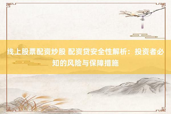 线上股票配资炒股 配资贷安全性解析：投资者必知的风险与保障措施
