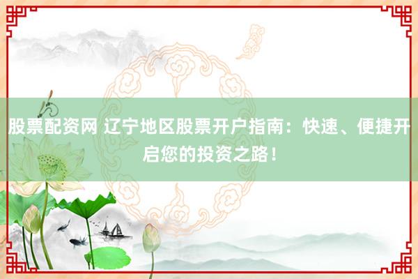 股票配资网 辽宁地区股票开户指南：快速、便捷开启您的投资之路！