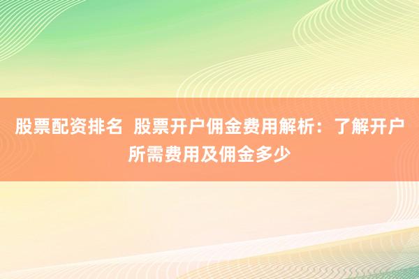 股票配资排名  股票开户佣金费用解析：了解开户所需费用及佣金多少