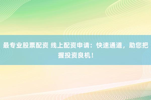 最专业股票配资 线上配资申请：快速通道，助您把握投资良机！