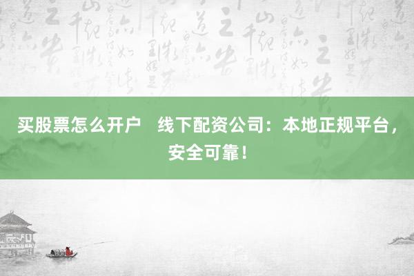 买股票怎么开户   线下配资公司：本地正规平台，安全可靠！