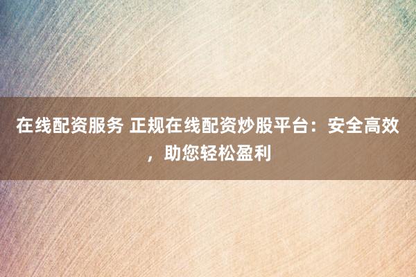 在线配资服务 正规在线配资炒股平台：安全高效，助您轻松盈利