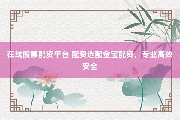 在线股票配资平台 配资选配金宝配资，专业高效安全