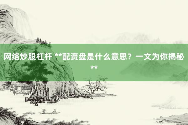 网络炒股杠杆 **配资盘是什么意思？一文为你揭秘**
