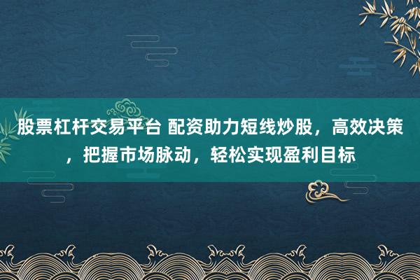 股票杠杆交易平台 配资助力短线炒股，高效决策，把握市场脉动，轻松实现盈利目标