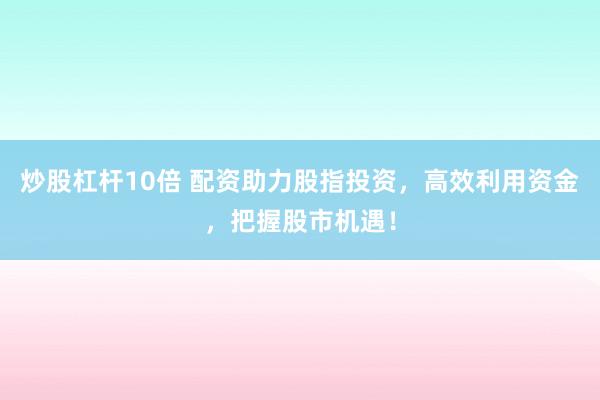 炒股杠杆10倍 配资助力股指投资，高效利用资金，把握股市机遇！