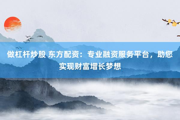 做杠杆炒股 东方配资：专业融资服务平台，助您实现财富增长梦想
