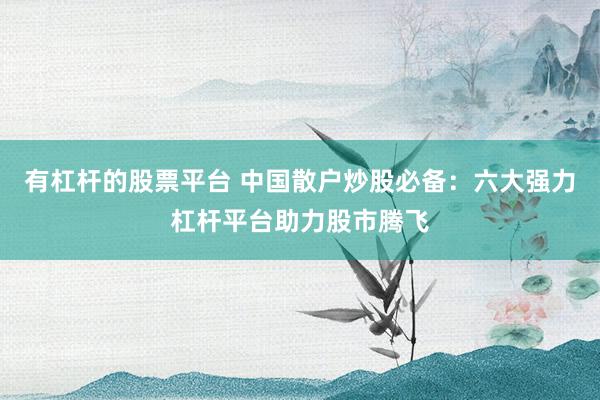 有杠杆的股票平台 中国散户炒股必备：六大强力杠杆平台助力股市腾飞