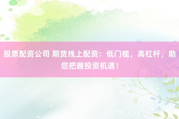 股票配资公司 期货线上配资：低门槛，高杠杆，助您把握投资机遇！