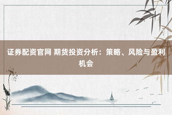 证券配资官网 期货投资分析：策略、风险与盈利机会
