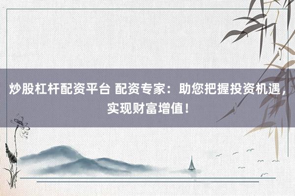 炒股杠杆配资平台 配资专家：助您把握投资机遇，实现财富增值！