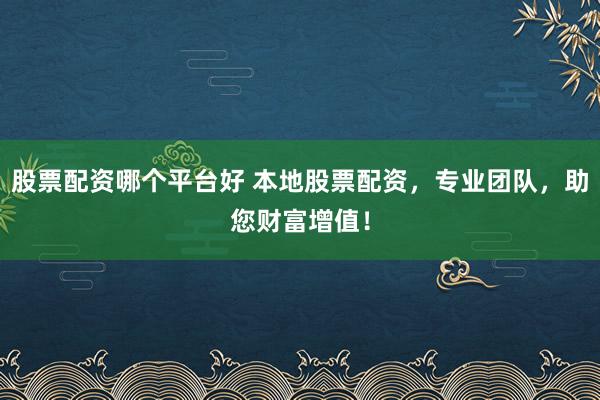 股票配资哪个平台好 本地股票配资，专业团队，助您财富增值！