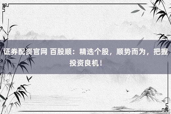 证券配资官网 百股顺：精选个股，顺势而为，把握投资良机！