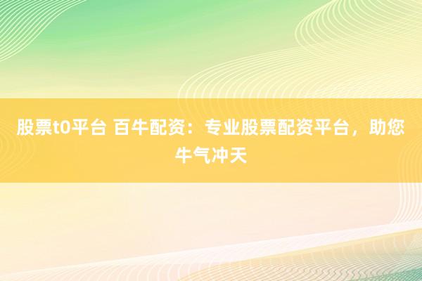 股票t0平台 百牛配资：专业股票配资平台，助您牛气冲天
