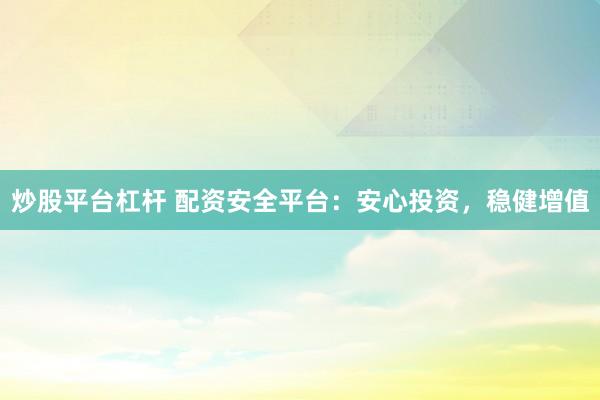 炒股平台杠杆 配资安全平台：安心投资，稳健增值