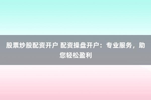 股票炒股配资开户 配资操盘开户：专业服务，助您轻松盈利