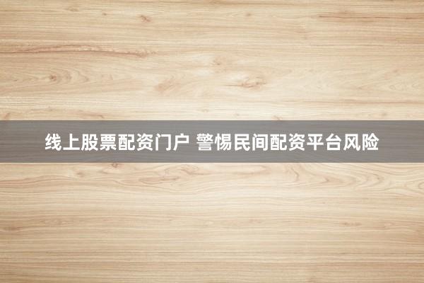 线上股票配资门户 警惕民间配资平台风险