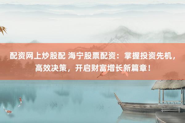 配资网上炒股配 海宁股票配资：掌握投资先机，高效决策，开启财富增长新篇章！