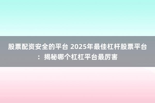 股票配资安全的平台 2025年最佳杠杆股票平台：揭秘哪个杠杠平台最厉害