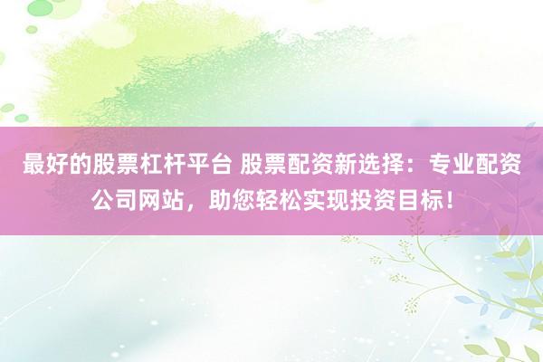 最好的股票杠杆平台 股票配资新选择：专业配资公司网站，助您轻松实现投资目标！