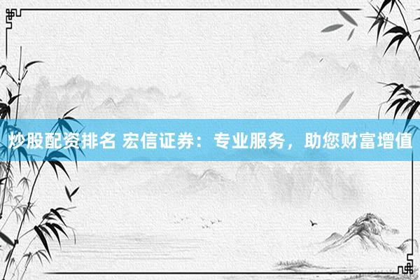 炒股配资排名 宏信证券：专业服务，助您财富增值