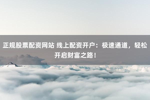 正规股票配资网站 线上配资开户：极速通道，轻松开启财富之路！