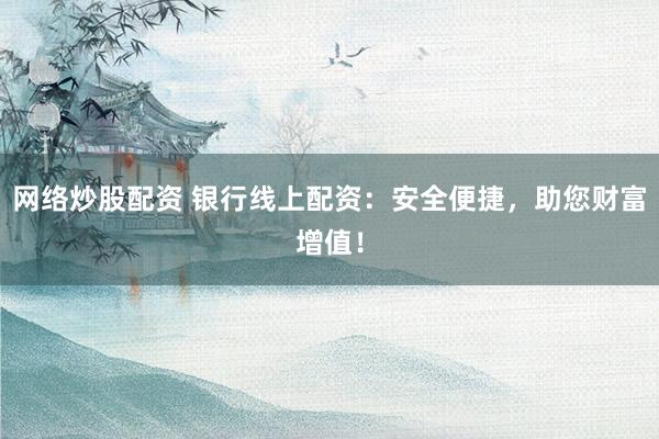 网络炒股配资 银行线上配资：安全便捷，助您财富增值！