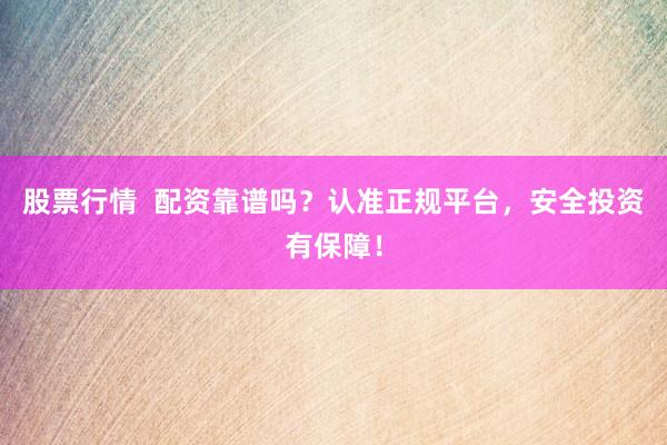 股票行情  配资靠谱吗？认准正规平台，安全投资有保障！