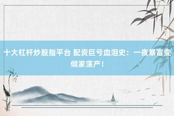 十大杠杆炒股指平台 配资巨亏血泪史：一夜暴富变倾家荡产！