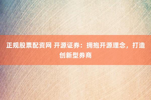 正规股票配资网 开源证券：拥抱开源理念，打造创新型券商