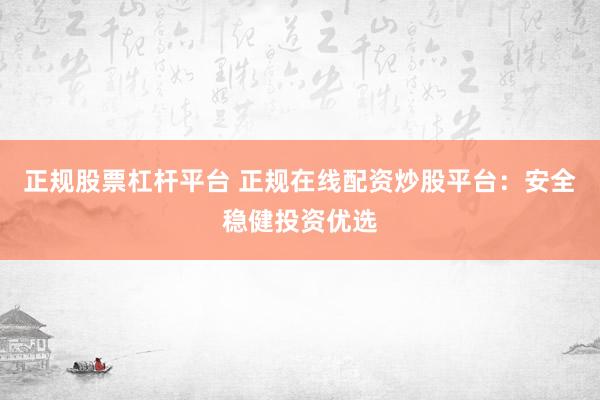 正规股票杠杆平台 正规在线配资炒股平台：安全稳健投资优选