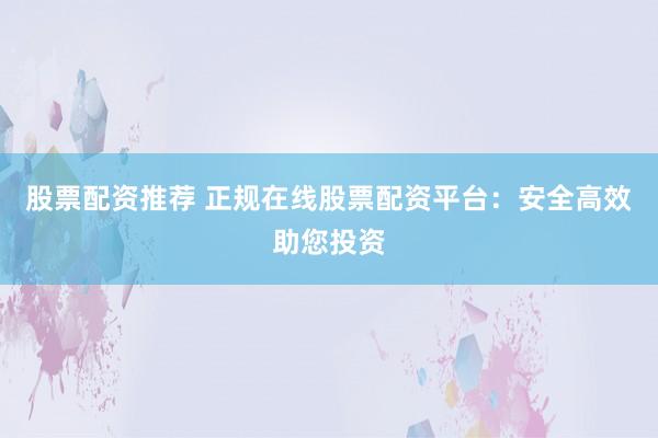 股票配资推荐 正规在线股票配资平台：安全高效助您投资