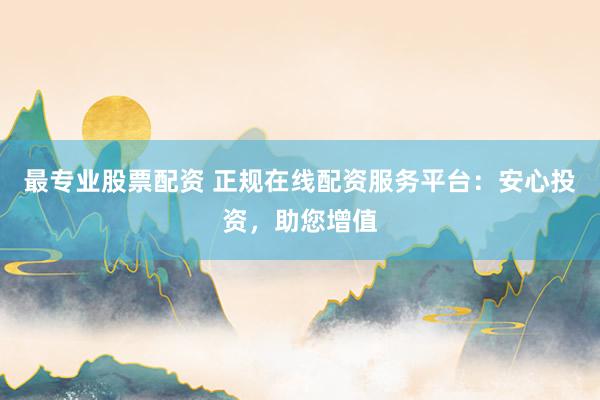 最专业股票配资 正规在线配资服务平台：安心投资，助您增值