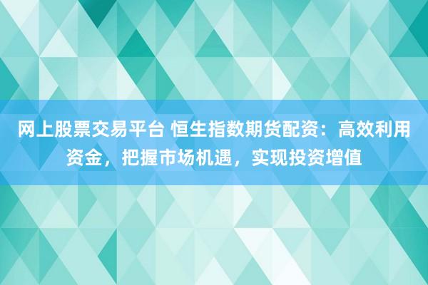 网上股票交易平台 恒生指数期货配资：高效利用资金，把握市场机遇，实现投资增值