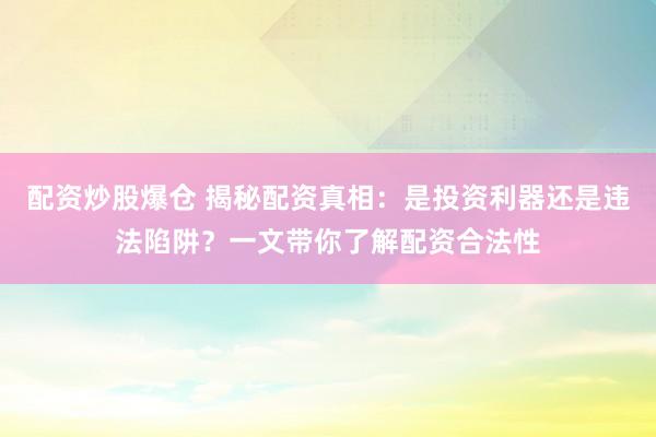 配资炒股爆仓 揭秘配资真相：是投资利器还是违法陷阱？一文带你了解配资合法性
