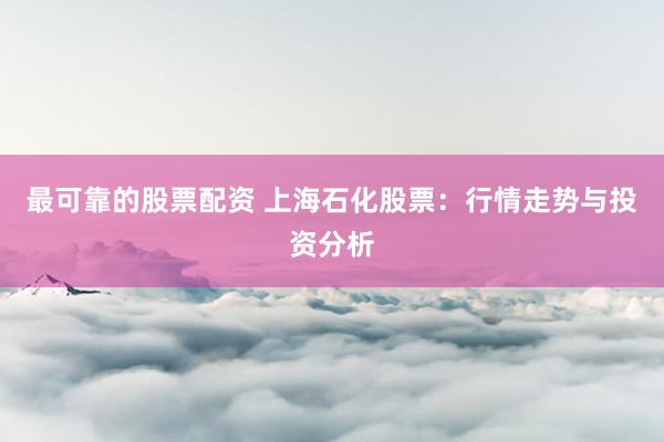 最可靠的股票配资 上海石化股票：行情走势与投资分析