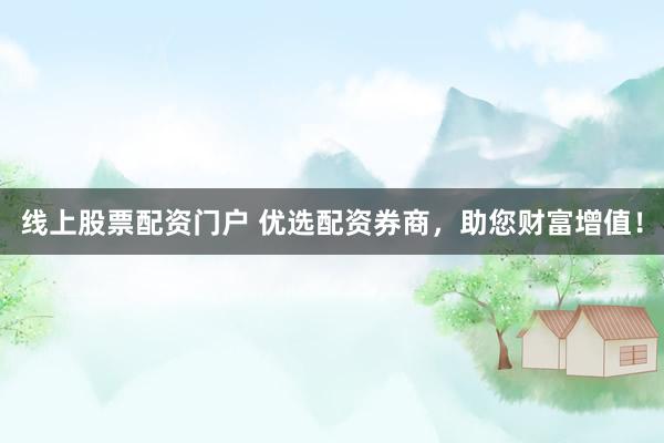 线上股票配资门户 优选配资券商，助您财富增值！