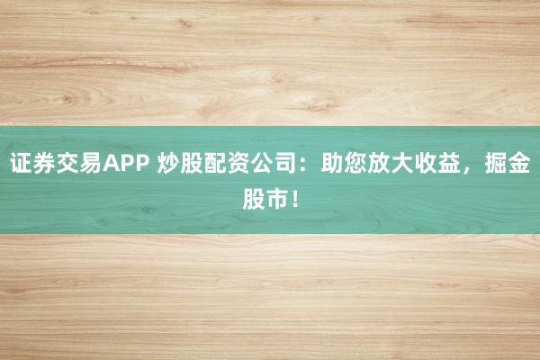 证券交易APP 炒股配资公司：助您放大收益，掘金股市！