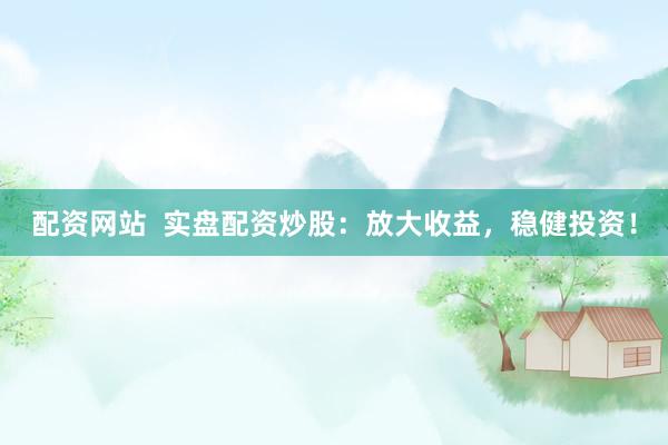 配资网站 实盘配资炒股:放大收益,稳健投资!