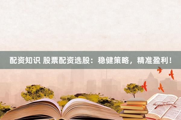 配资知识 股票配资选股：稳健策略，精准盈利！