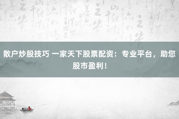 散户炒股技巧 一家天下股票配资：专业平台，助您股市盈利！