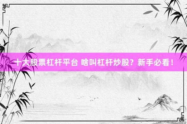 十大股票杠杆平台 啥叫杠杆炒股？新手必看！