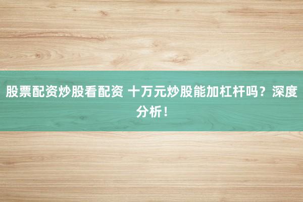 股票配资炒股看配资 十万元炒股能加杠杆吗？深度分析！