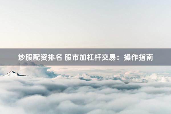 炒股配资排名 股市加杠杆交易：操作指南